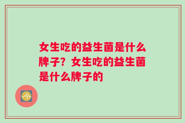 女生吃的益生菌是什么牌子？女生吃的益生菌是什么牌子的