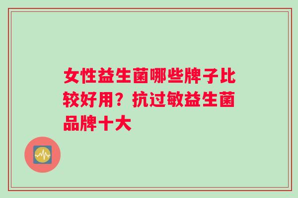 女性益生菌哪些牌子比较好用？抗过敏益生菌品牌十大