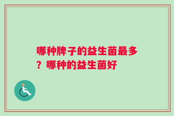 哪种牌子的益生菌多?哪种的益生菌好 哪种牌子的益生菌多?哪种的益生菌好