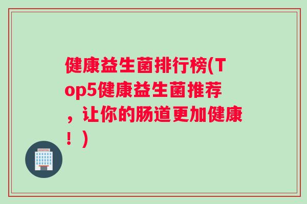 健康益生菌排行榜(Top5健康益生菌推荐，让你的肠道更加健康！)
