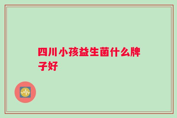 四川小孩益生菌什么牌子好