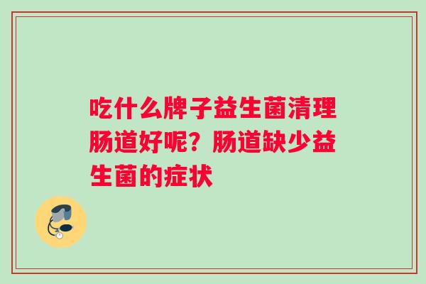 吃什么牌子益生菌清理肠道好呢?肠道缺少益生菌的症状 吃什么牌子益生菌清理肠道好呢?肠道缺少益生菌的症状