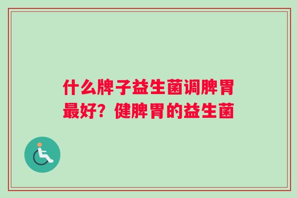 什么牌子益生菌调脾胃最好？健脾胃的益生菌
