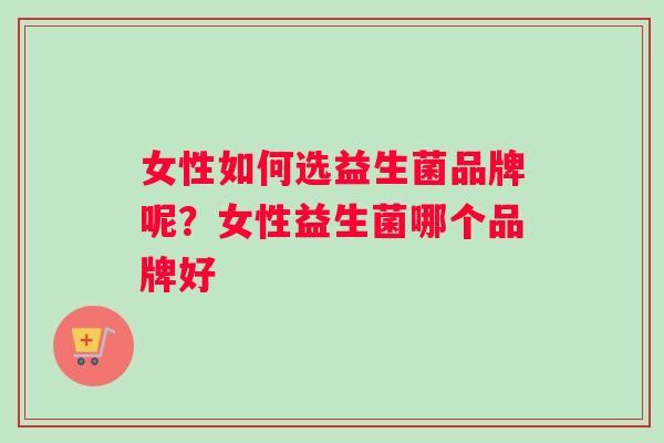 女性如何选益生菌品牌呢？女性益生菌哪个品牌好