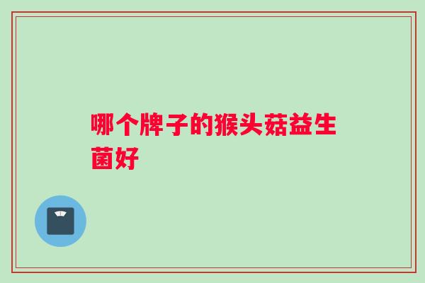 哪个牌子的猴头菇益生菌好