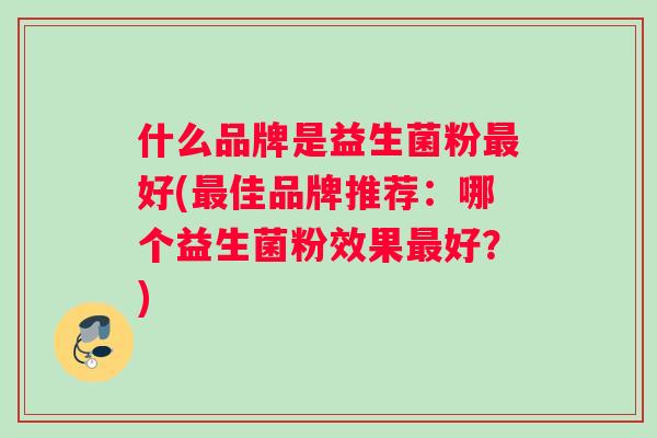 什么品牌是益生菌粉最好(最佳品牌推荐：哪个益生菌粉效果最好？)