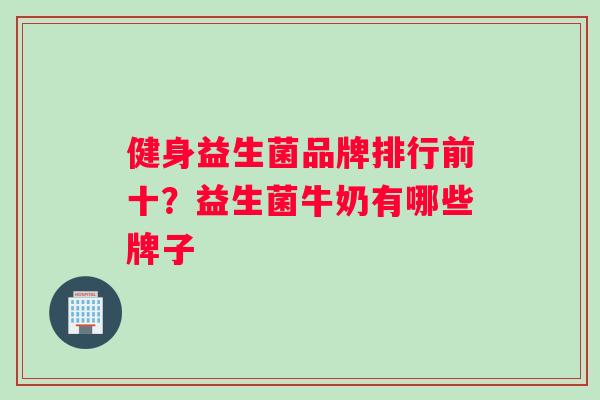 健身益生菌品牌排行前十？益生菌牛奶有哪些牌子