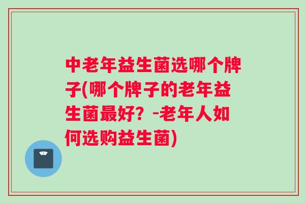 中老年益生菌选哪个牌子(哪个牌子的老年益生菌好?-老年人如何选购益生菌) 中老年益生菌选哪个牌子(哪个牌子的老年益生菌好?-老年人如何选购益生菌)