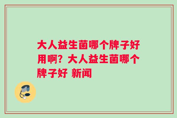 大人益生菌哪个牌子好用啊？大人益生菌哪个牌子好 新闻