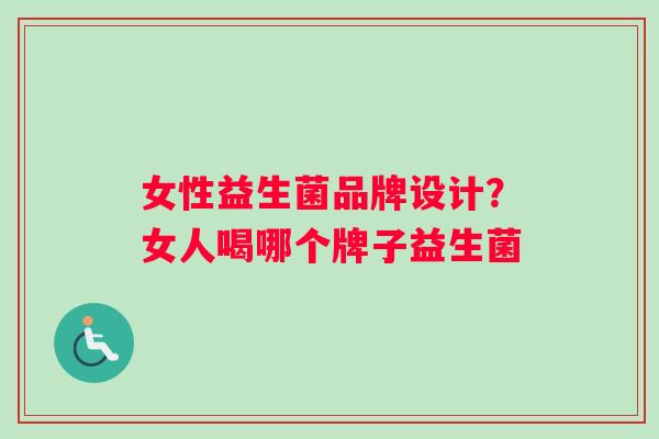女性益生菌品牌设计？女人喝哪个牌子益生菌