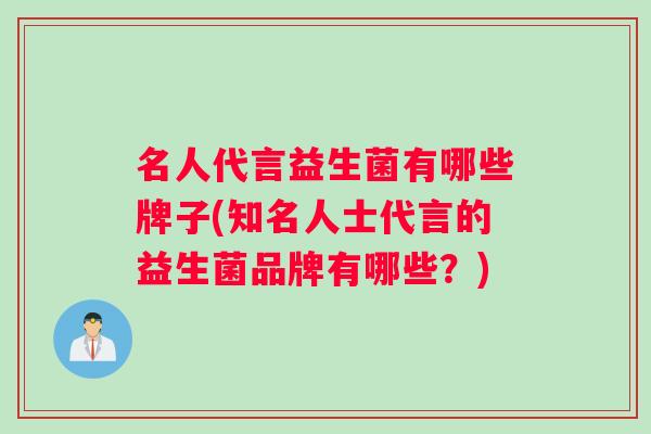 名人代言益生菌有哪些牌子(知名人士代言的益生菌品牌有哪些？)