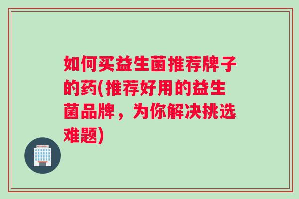 如何买益生菌推荐牌子的药(推荐好用的益生菌品牌,为你解决挑选难题) 如何买益生菌推荐牌子的药(推荐好用的益生菌品牌,为你解决挑选难题)