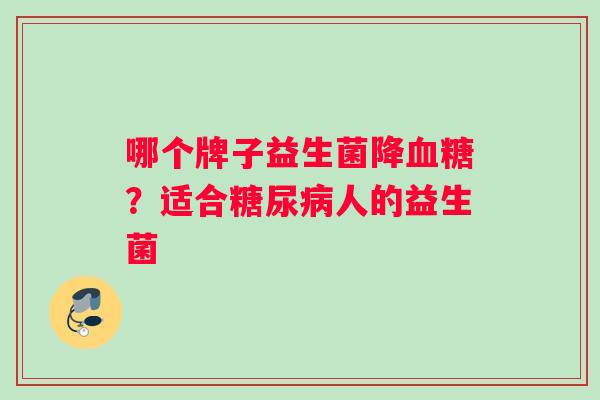 哪个牌子益生菌降血糖？适合糖尿病人的益生菌