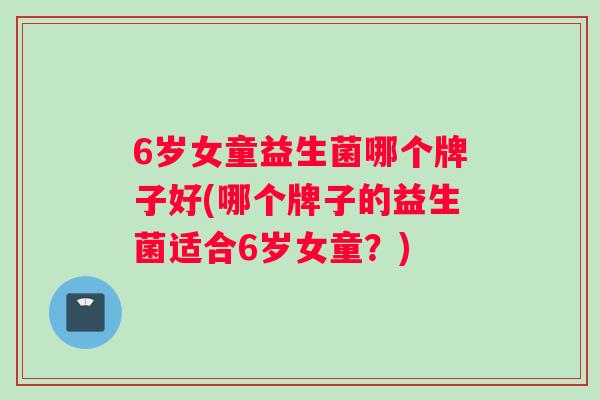 6岁女童益生菌哪个牌子好(哪个牌子的益生菌适合6岁女童？)