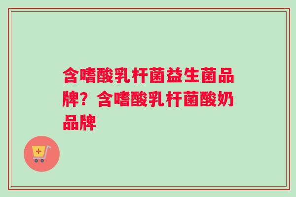 含嗜酸乳杆菌益生菌品牌？含嗜酸乳杆菌酸奶品牌
