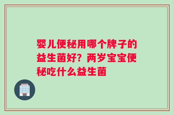 婴儿便秘用哪个牌子的益生菌好？两岁宝宝便秘吃什么益生菌