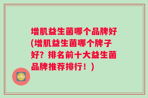 增肌益生菌哪个品牌好(增肌益生菌哪个牌子好?排名前十大益生菌品牌推荐排行!) 增肌益生菌哪个品牌好(增肌益生菌哪个牌子好?排名前十大益生菌品牌推荐排行!)