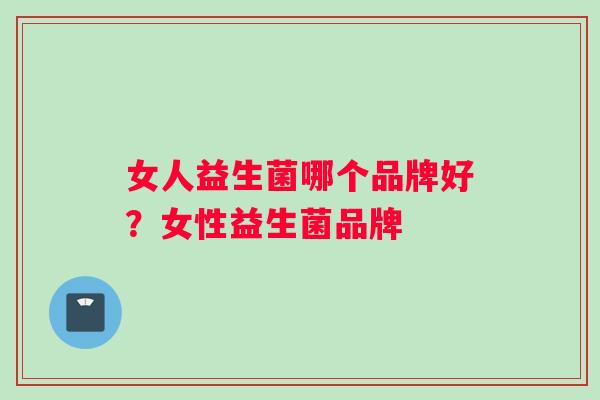 女人益生菌哪个品牌好？女性益生菌品牌