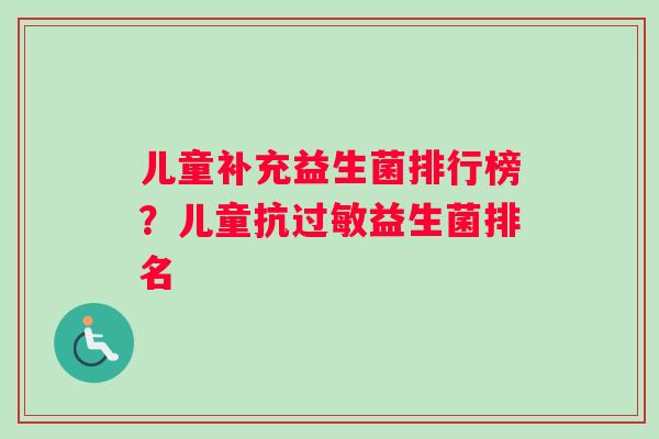 儿童补充益生菌排行榜？儿童抗过敏益生菌排名