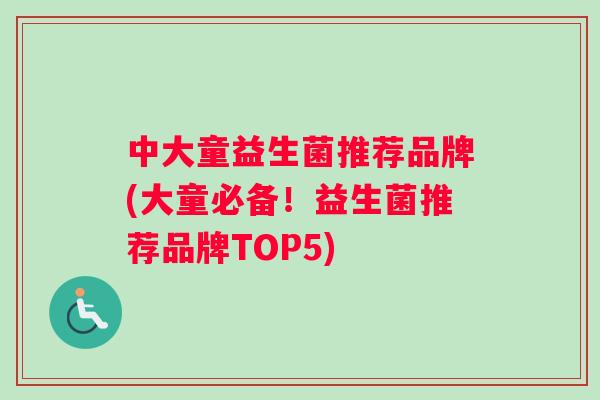 中大童益生菌推荐品牌(大童必备！益生菌推荐品牌TOP5)