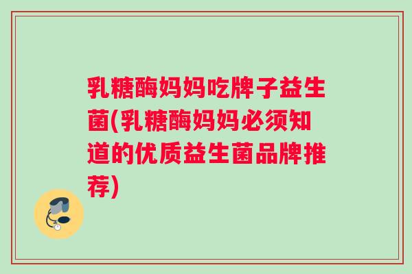 乳糖酶妈妈吃牌子益生菌(乳糖酶妈妈必须知道的优质益生菌品牌推荐)