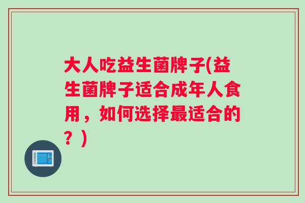 大人吃益生菌牌子(益生菌牌子适合成年人食用，如何选择最适合的？)