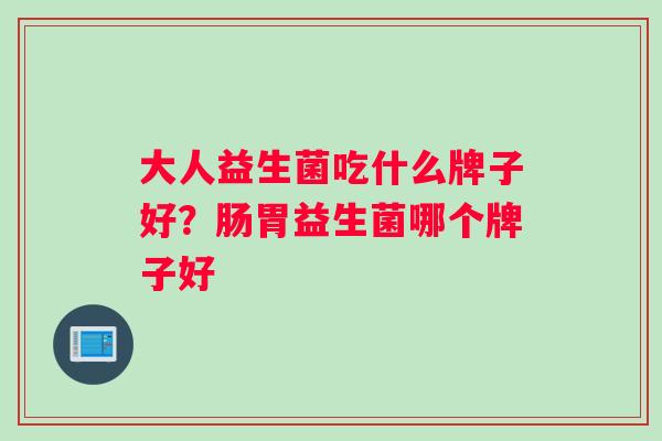 大人益生菌吃什么牌子好？肠胃益生菌哪个牌子好