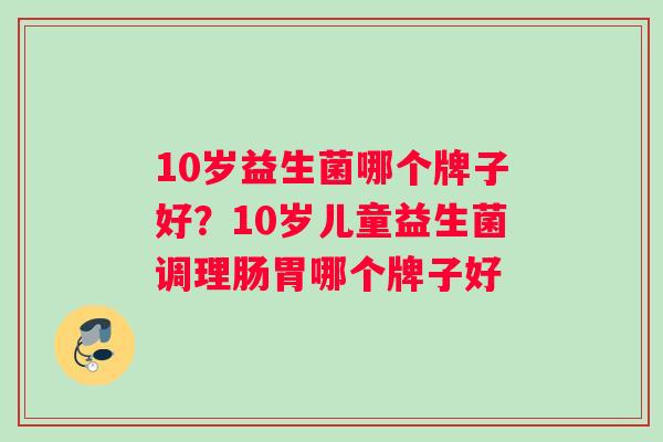 10岁益生菌哪个牌子好？10岁儿童益生菌调理肠胃哪个牌子好