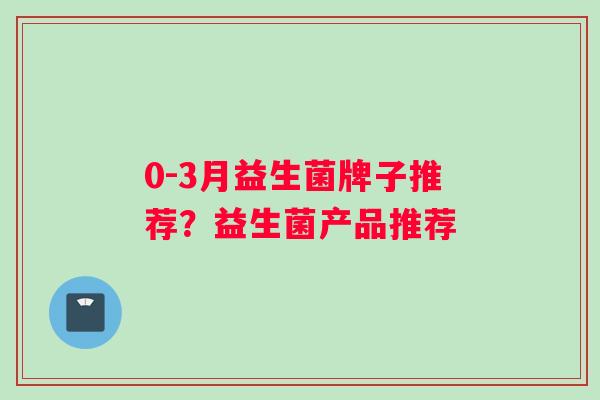 0-3月益生菌牌子推荐？益生菌产品推荐