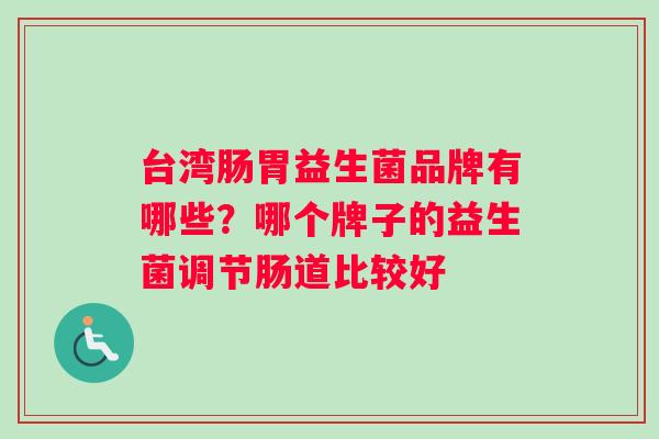 台湾肠胃益生菌品牌有哪些？哪个牌子的益生菌调节肠道比较好