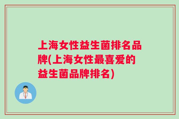 上海女性益生菌排名品牌(上海女性喜爱的益生菌品牌排名)