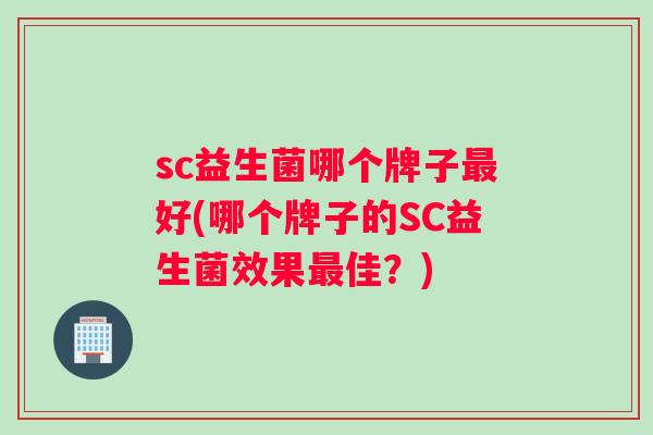 sc益生菌哪个牌子最好(哪个牌子的SC益生菌效果最佳？)