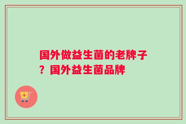 国外做益生菌的老牌子？国外益生菌品牌