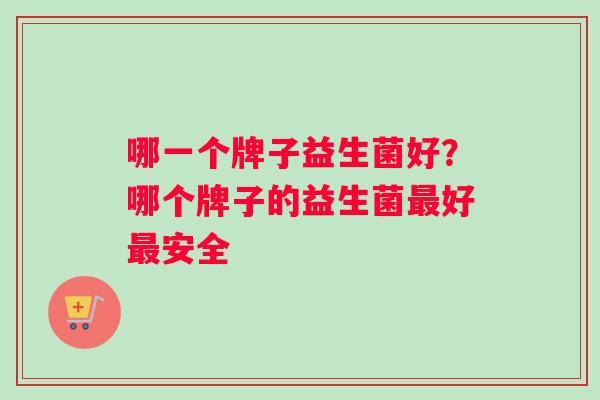 哪一个牌子益生菌好？哪个牌子的益生菌最好最安全