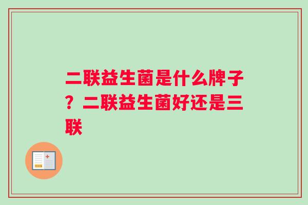 二联益生菌是什么牌子？二联益生菌好还是三联