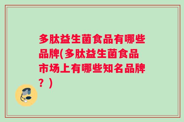 多肽益生菌食品有哪些品牌(多肽益生菌食品市场上有哪些知名品牌?) 多肽益生菌食品有哪些品牌(多肽益生菌食品市场上有哪些知名品牌?)