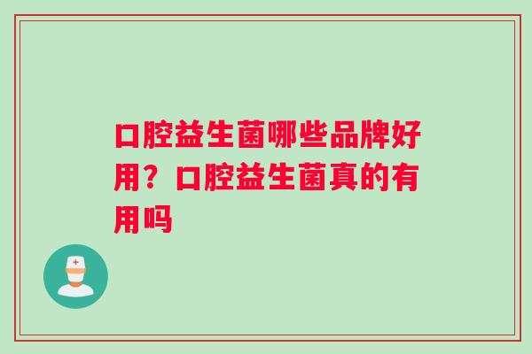 口腔益生菌哪些品牌好用？口腔益生菌真的有用吗