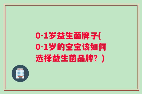 0-1岁益生菌牌子(0-1岁的宝宝该如何选择益生菌品牌？)