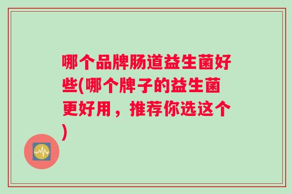 哪个品牌肠道益生菌好些(哪个牌子的益生菌更好用，推荐你选这个)