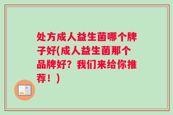 处方成人益生菌哪个牌子好(成人益生菌那个品牌好？我们来给你推荐！)