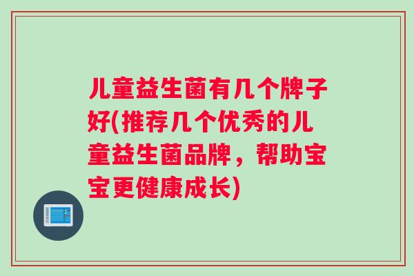 儿童益生菌有几个牌子好(推荐几个优秀的儿童益生菌品牌,帮助宝宝更健康成长) 儿童益生菌有几个牌子好(推荐几个优秀的儿童益生菌品牌,帮助宝宝更健康成长)