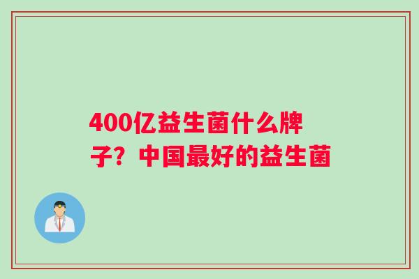 400亿益生菌什么牌子？中国最好的益生菌