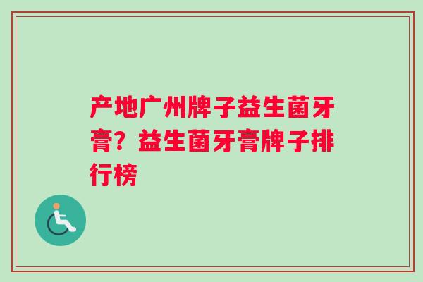 产地广州牌子益生菌牙膏？益生菌牙膏牌子排行榜