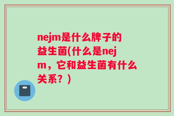 nejm是什么牌子的益生菌(什么是nejm，它和益生菌有什么关系？)
