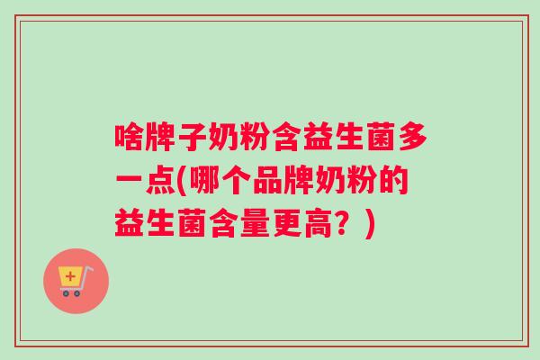啥牌子奶粉含益生菌多一点(哪个品牌奶粉的益生菌含量更高？)