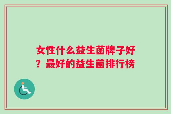 女性什么益生菌牌子好?好的益生菌排行榜 女性什么益生菌牌子好?好的益生菌排行榜