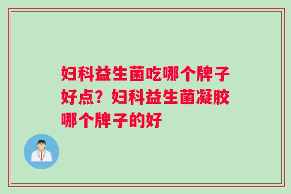 妇科益生菌吃哪个牌子好点？妇科益生菌凝胶哪个牌子的好