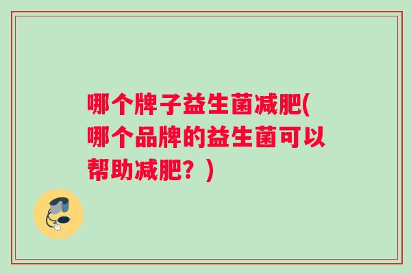 哪个牌子益生菌减肥(哪个品牌的益生菌可以帮助减肥？)