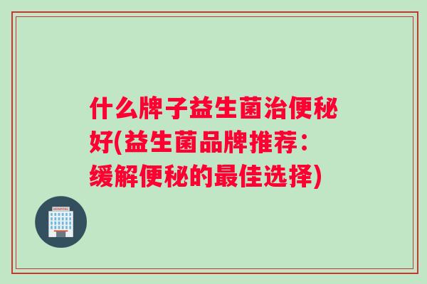 什么牌子益生菌治便秘好(益生菌品牌推荐：缓解便秘的最佳选择)