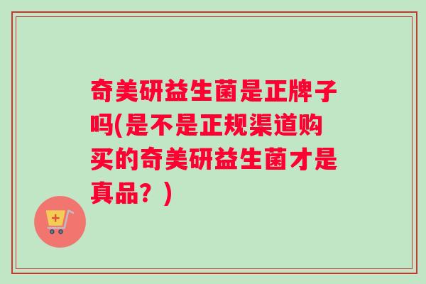 奇美研益生菌是正牌子吗(是不是正规渠道购买的奇美研益生菌才是真品？)